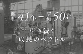 昭和41年～50年 経営の優良性と進取の精神に裏打ちされ、引き続く成長のベクトル。
