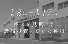 平成8年～17年 いざなみ景気に後押しされた平成の成長期。将来を見据えた設備投資と新たな挑戦。