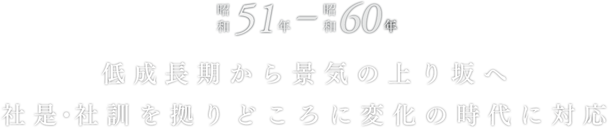 低成長期から景気の上り坂へ
    社是・社訓を拠りどころに変化の時代に対応