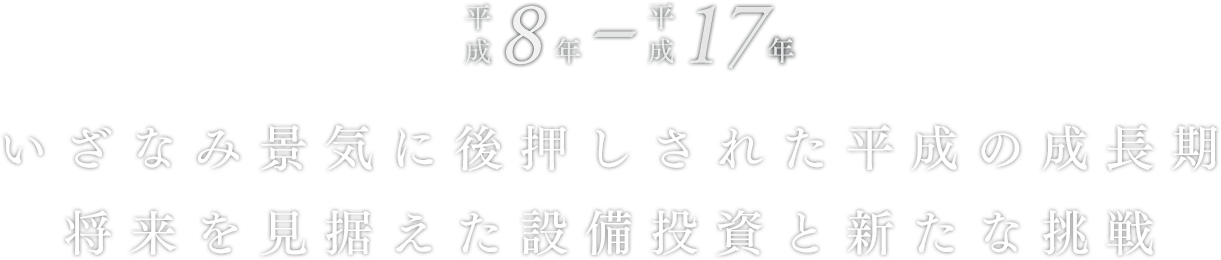 平成8年～17年 いざなみ景気に後押しされた平成の成長期 将来を見据えた設備投資と新たな挑戦