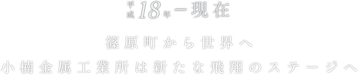 平成18年～28年 篠原町から世界へ 小楠金属工業所は新たな飛翔のステージへ