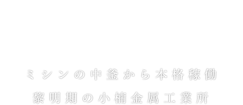 昭和21年～28年
ミシンの中釜から本格稼働。黎明期の小楠金属工業所。
