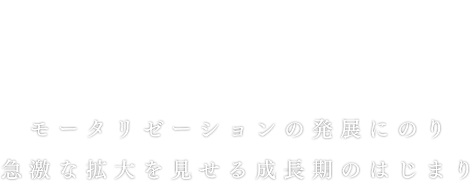 昭和29年～40年
モータリゼーションの発展にのり急激な拡大を見せる成長期のはじまり。
