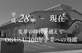 平成28年~現在 変革の時代を越えて OGUSU 100年企業への飛躍。